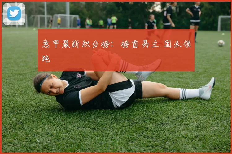 意甲最新积分榜：榜首易主 国米领跑