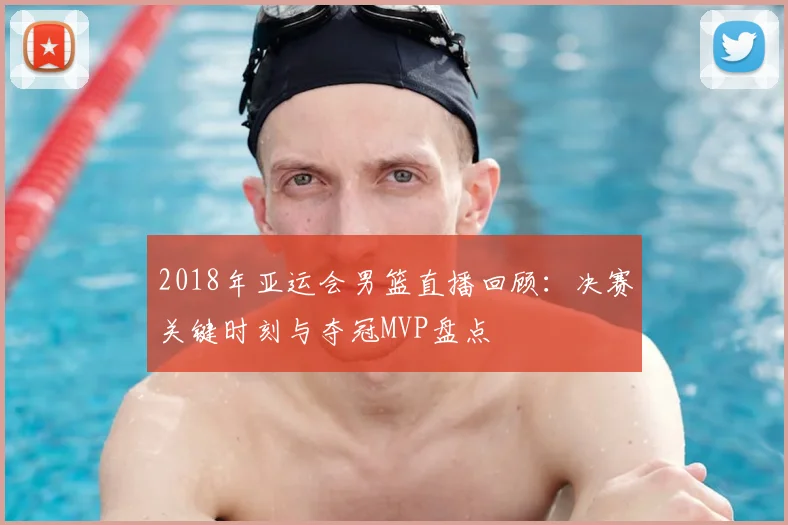 2018年亚运会男篮直播回顾：决赛关键时刻与夺冠MVP盘点