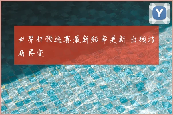 世界杯预选赛最新赔率更新 出线格局再变