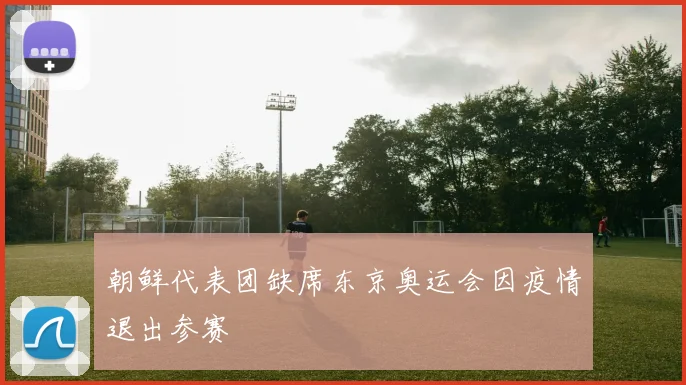 朝鲜代表团缺席东京奥运会因疫情退出参赛