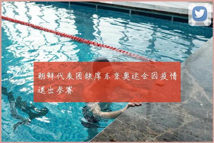朝鲜代表团缺席东京奥运会因疫情退出参赛
