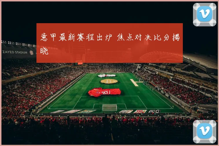 意甲最新赛程出炉 焦点对决比分揭晓