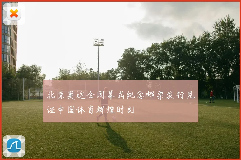 北京奥运会闭幕式纪念邮票发行见证中国体育辉煌时刻