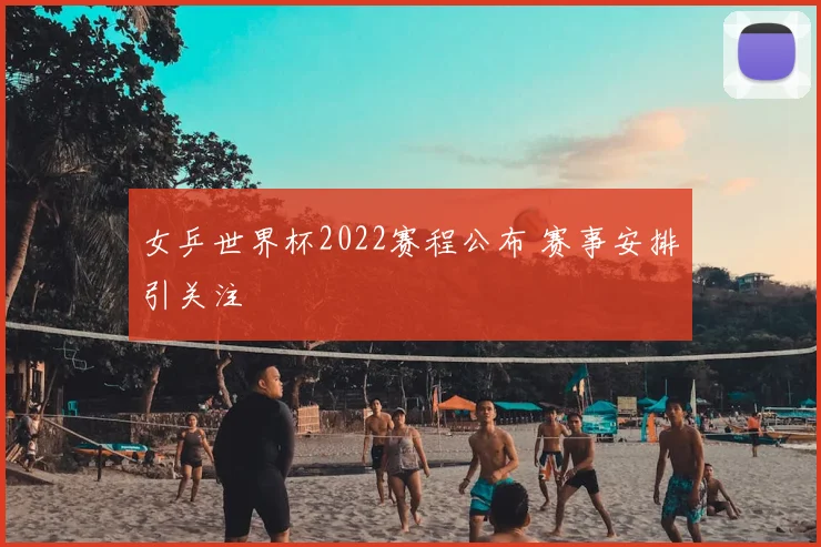 女乒世界杯2022赛程公布 赛事安排引关注