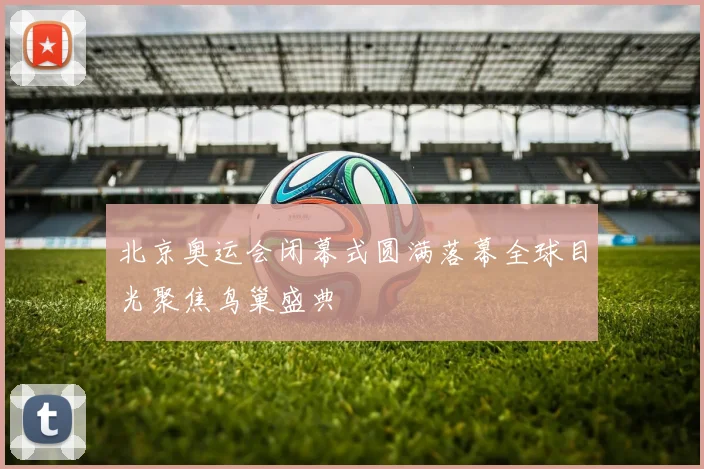 北京奥运会闭幕式圆满落幕全球目光聚焦鸟巢盛典