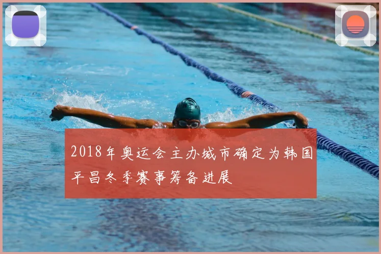 2018年奥运会主办城市确定为韩国平昌冬季赛事筹备进展