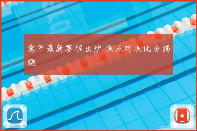意甲最新赛程出炉 焦点对决比分揭晓