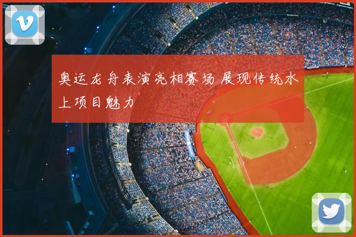奥运龙舟表演亮相赛场 展现传统水上项目魅力