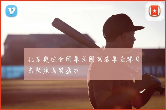 北京奥运会闭幕式圆满落幕全球目光聚焦鸟巢盛典