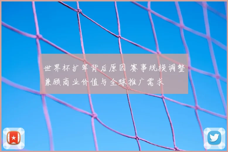 世界杯扩军背后原因 赛事规模调整兼顾商业价值与全球推广需求