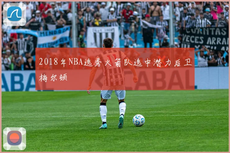 2018年NBA选秀火箭队选中潜力后卫梅尔顿