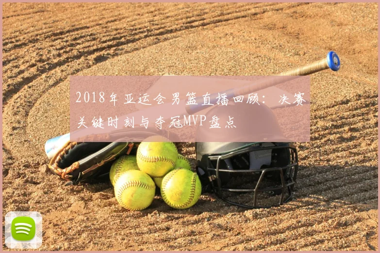 2018年亚运会男篮直播回顾：决赛关键时刻与夺冠MVP盘点