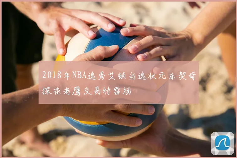 2018年NBA选秀艾顿当选状元东契奇探花老鹰交易特雷杨