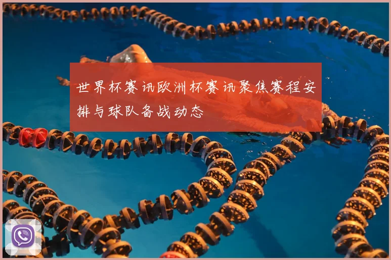 世界杯赛讯欧洲杯赛讯聚焦赛程安排与球队备战动态