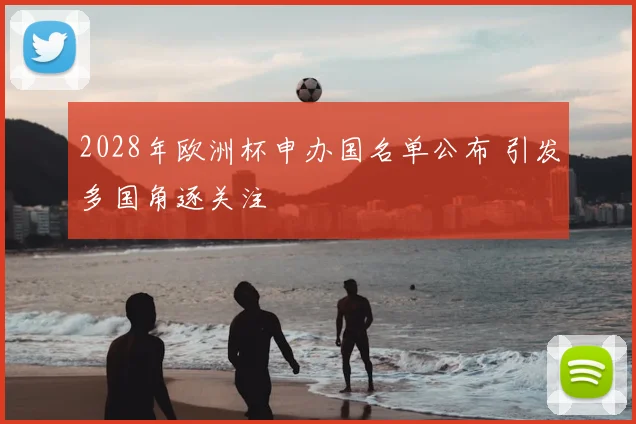 2028年欧洲杯申办国名单公布 引发多国角逐关注