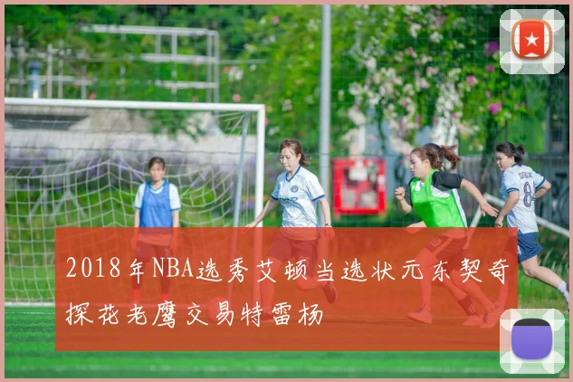 2018年NBA选秀艾顿当选状元东契奇探花老鹰交易特雷杨