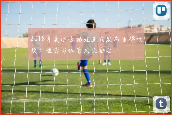 2018年奥运会福娃正式发布吉祥物设计理念与体育文化融合