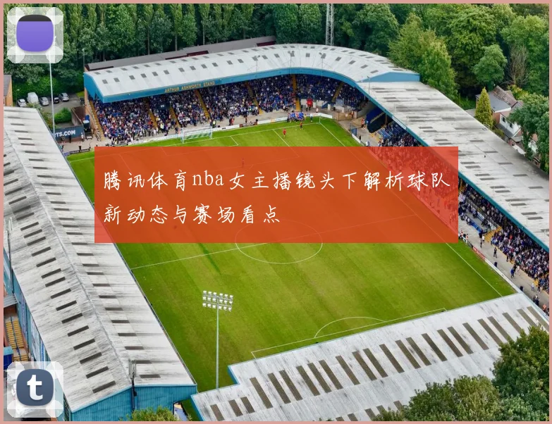腾讯体育nba女主播镜头下解析球队新动态与赛场看点