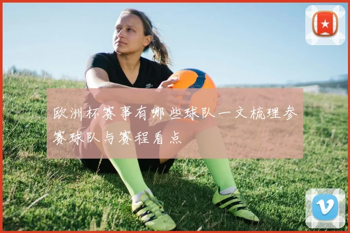 欧洲杯赛事有哪些球队一文梳理参赛球队与赛程看点