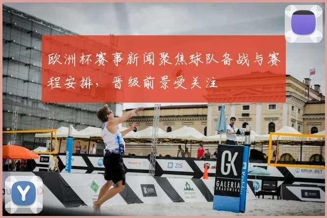欧洲杯赛事新闻聚焦球队备战与赛程安排，晋级前景受关注