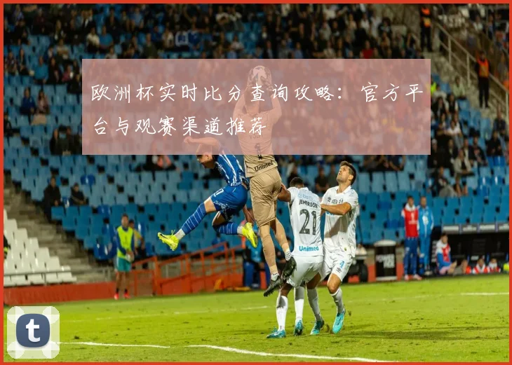 欧洲杯实时比分查询攻略：官方平台与观赛渠道推荐