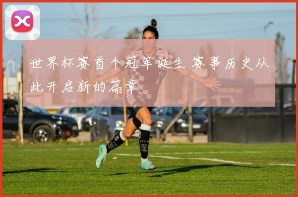 世界杯赛首个冠军诞生 赛事历史从此开启新的篇章