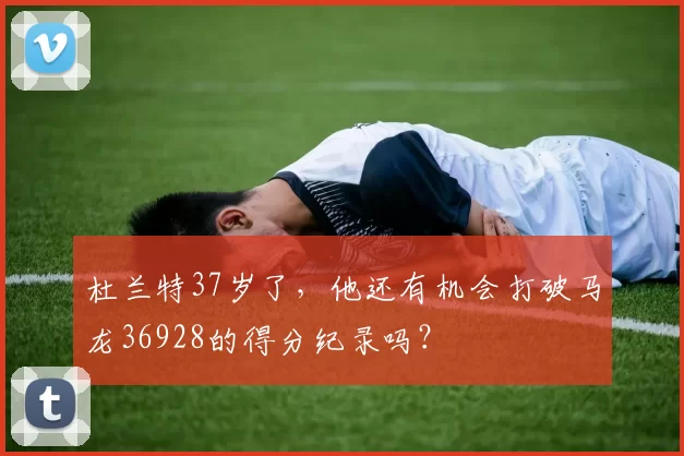 杜兰特37岁了，他还有机会打破马龙36928的得分纪录吗？