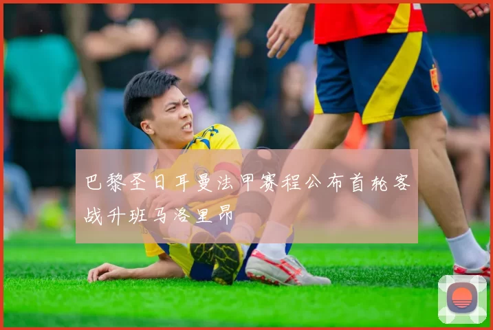 巴黎圣日耳曼法甲赛程公布首轮客战升班马洛里昂
