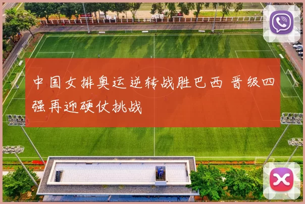 中国女排奥运逆转战胜巴西 晋级四强再迎硬仗挑战