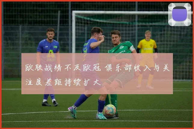 欧联战绩不及欧冠 俱乐部收入与关注度差距持续扩大