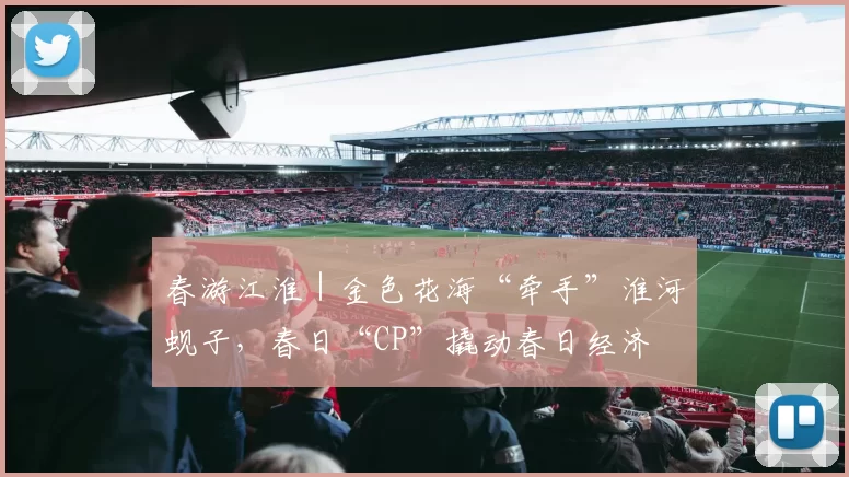 春游江淮｜金色花海“牵手”淮河蚬子，春日“CP”撬动春日经济