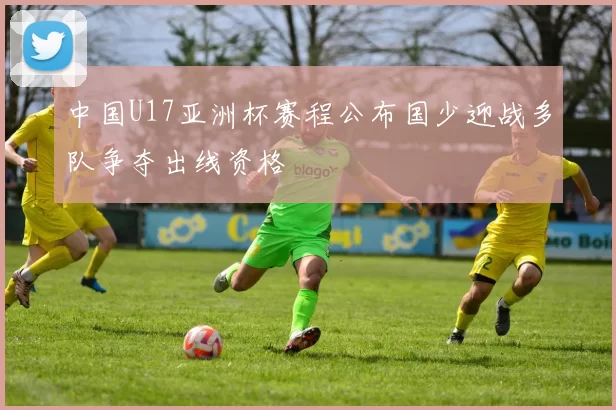 中国U17亚洲杯赛程公布国少迎战多队争夺出线资格