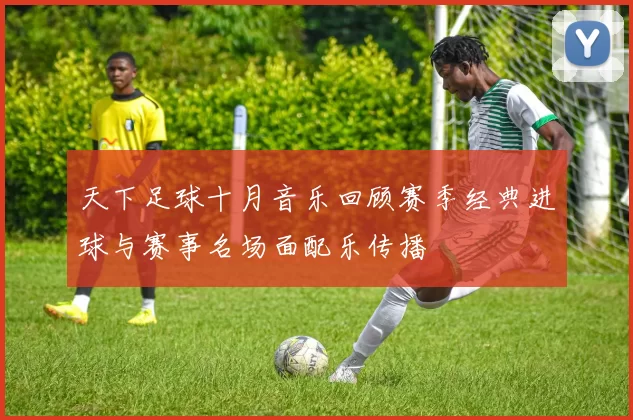 天下足球十月音乐回顾赛季经典进球与赛事名场面配乐传播