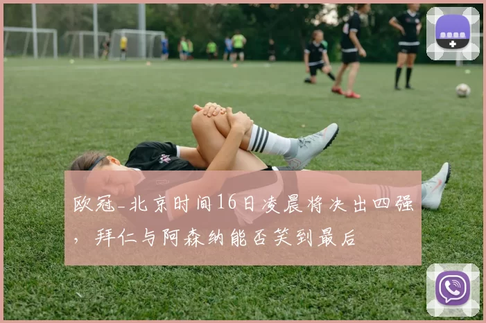 欧冠_北京时间16日凌晨将决出四强，拜仁与阿森纳能否笑到最后