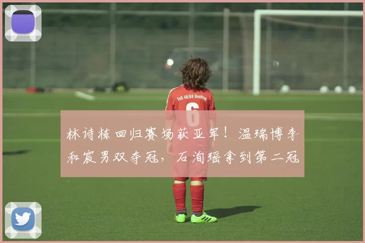 林诗栋回归赛场获亚军！温瑞博李和宸男双夺冠，石洵瑶拿到第二冠