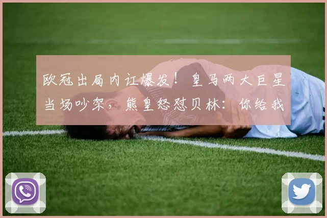 欧冠出局内讧爆发！皇马两大巨星当场吵架，熊皇怒怼贝林：你给我闭嘴！_比赛_维尼修斯_拜仁