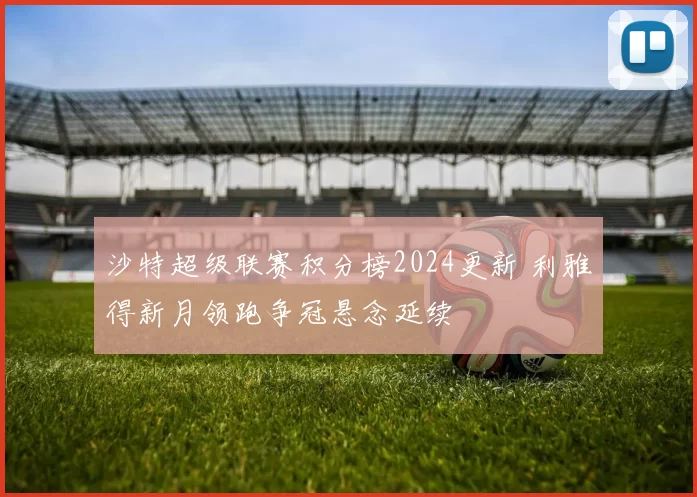 沙特超级联赛积分榜2024更新 利雅得新月领跑争冠悬念延续