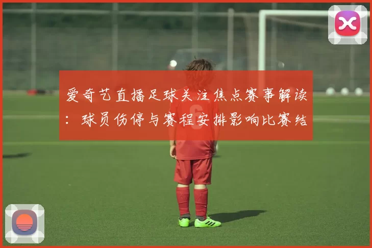 爱奇艺直播足球关注焦点赛事解读：球员伤停与赛程安排影响比赛结果与看点