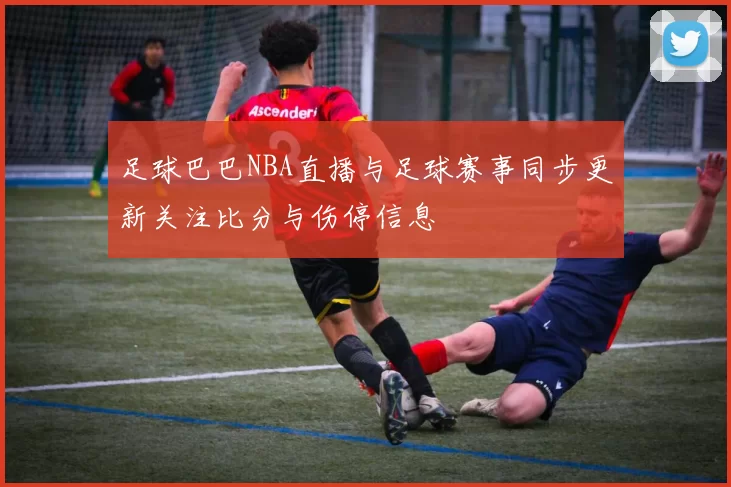足球巴巴NBA直播与足球赛事同步更新关注比分与伤停信息
