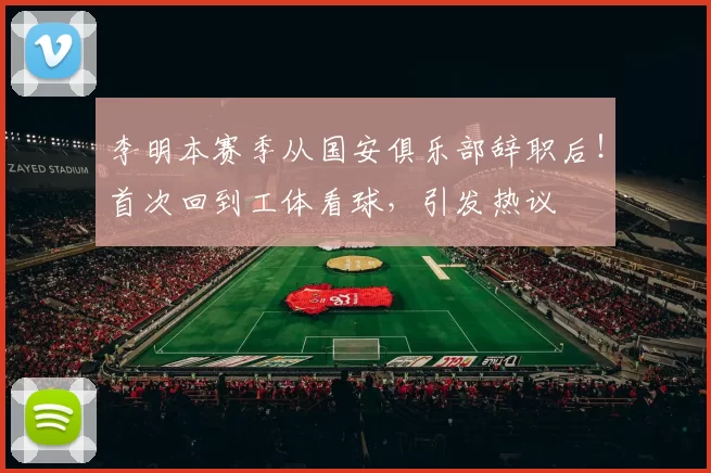 李明本赛季从国安俱乐部辞职后！首次回到工体看球，引发热议