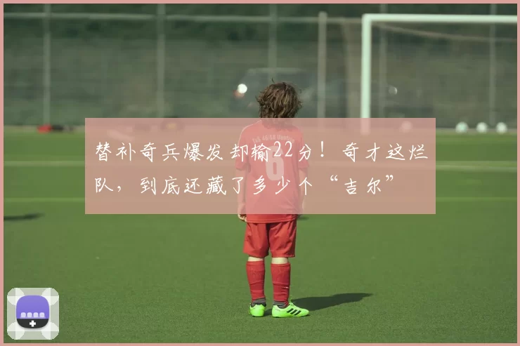 替补奇兵爆发却输22分！奇才这烂队，到底还藏了多少个“吉尔”
