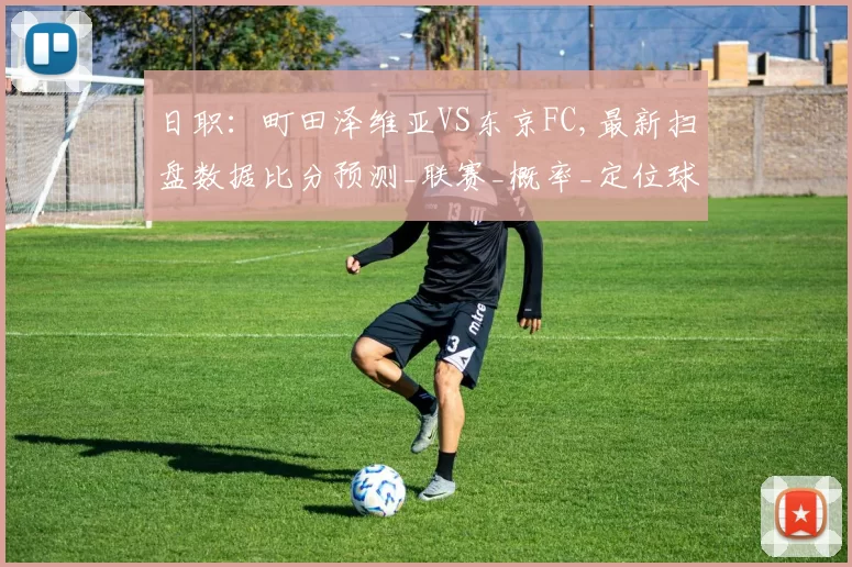 日职：町田泽维亚VS东京FC,最新扫盘数据比分预测_联赛_概率_定位球