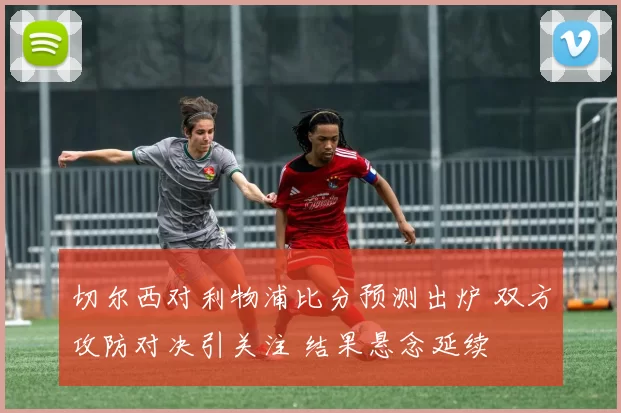 切尔西对利物浦比分预测出炉 双方攻防对决引关注 结果悬念延续