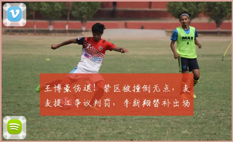 王博豪伤退！禁区被撞倒无点，麦麦提江争议判罚，李新翔替补出场