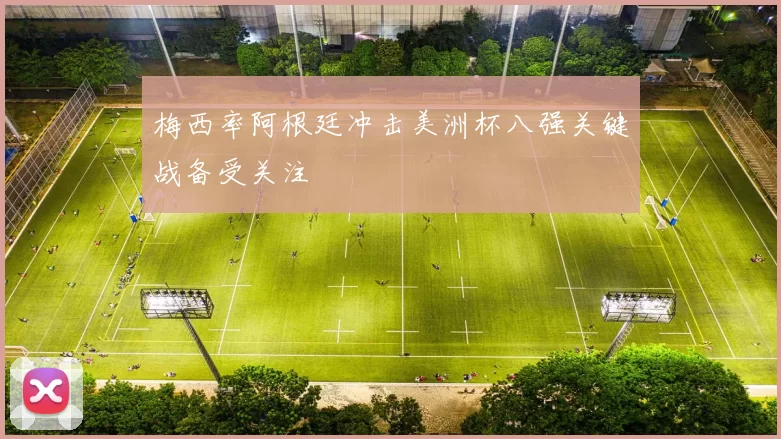 梅西率阿根廷冲击美洲杯八强关键战备受关注