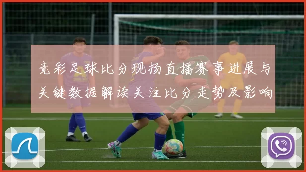 竞彩足球比分现扬直播赛事进展与关键数据解读关注比分走势及影响分析